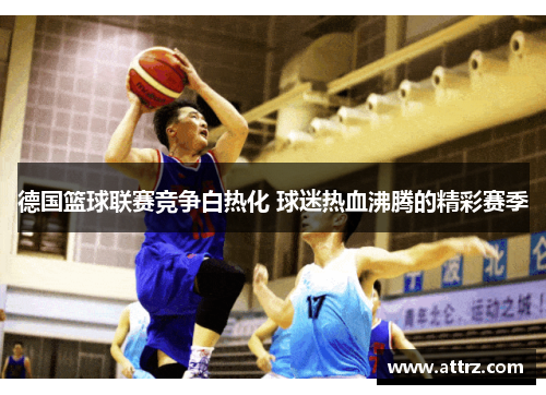 德国篮球联赛竞争白热化 球迷热血沸腾的精彩赛季