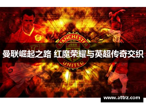 曼联崛起之路 红魔荣耀与英超传奇交织