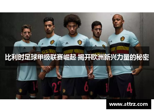 比利时足球甲级联赛崛起 揭开欧洲新兴力量的秘密