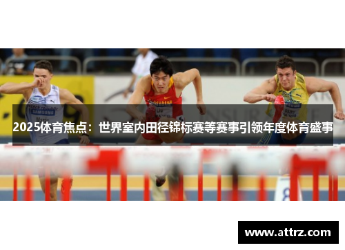 2025体育焦点：世界室内田径锦标赛等赛事引领年度体育盛事
