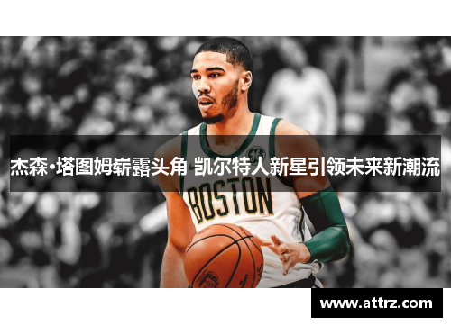 杰森·塔图姆崭露头角 凯尔特人新星引领未来新潮流