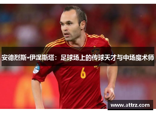 安德烈斯·伊涅斯塔：足球场上的传球天才与中场魔术师