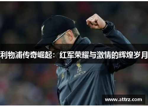 利物浦传奇崛起：红军荣耀与激情的辉煌岁月