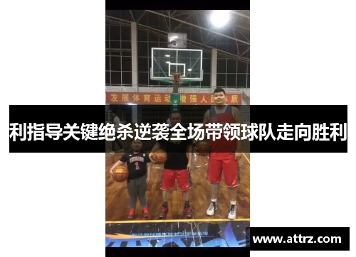 利指导关键绝杀逆袭全场带领球队走向胜利