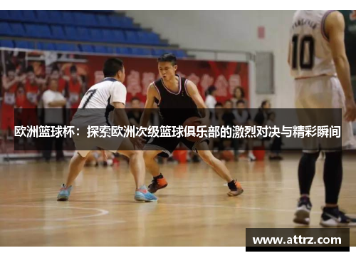 欧洲篮球杯：探索欧洲次级篮球俱乐部的激烈对决与精彩瞬间