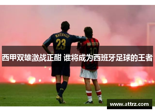 西甲双雄激战正酣 谁将成为西班牙足球的王者