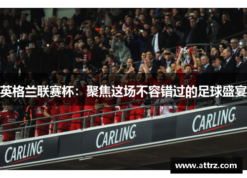 英格兰联赛杯：聚焦这场不容错过的足球盛宴
