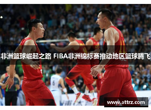 非洲篮球崛起之路 FIBA非洲锦标赛推动地区篮球腾飞