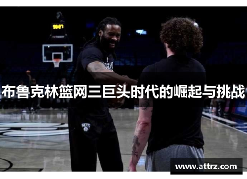 布鲁克林篮网三巨头时代的崛起与挑战