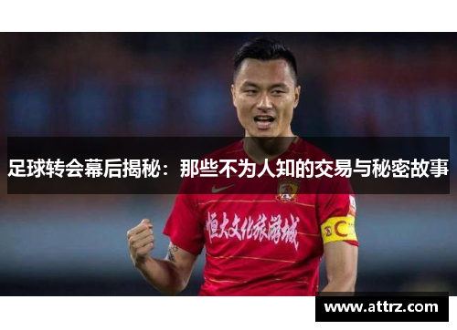 足球转会幕后揭秘：那些不为人知的交易与秘密故事