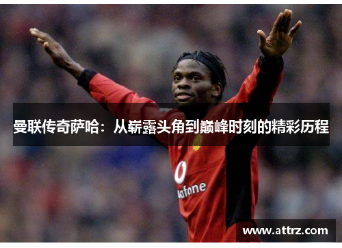 曼联传奇萨哈：从崭露头角到巅峰时刻的精彩历程
