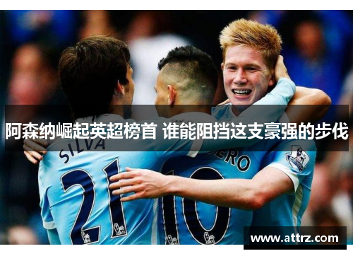 阿森纳崛起英超榜首 谁能阻挡这支豪强的步伐