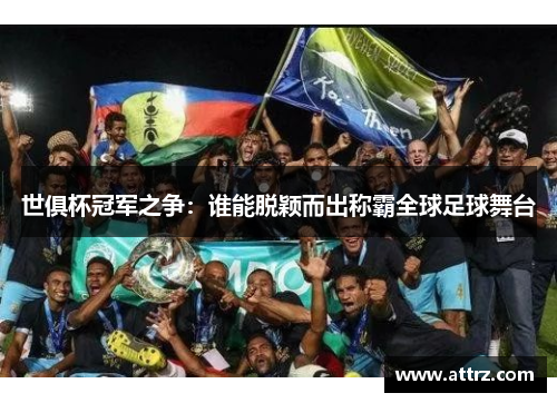 世俱杯冠军之争：谁能脱颖而出称霸全球足球舞台