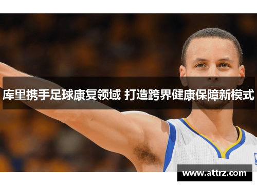 库里携手足球康复领域 打造跨界健康保障新模式