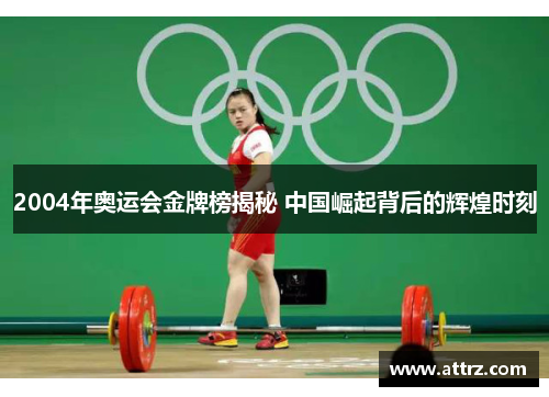 2004年奥运会金牌榜揭秘 中国崛起背后的辉煌时刻